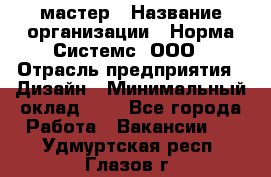 Web-мастер › Название организации ­ Норма Системс, ООО › Отрасль предприятия ­ Дизайн › Минимальный оклад ­ 1 - Все города Работа » Вакансии   . Удмуртская респ.,Глазов г.